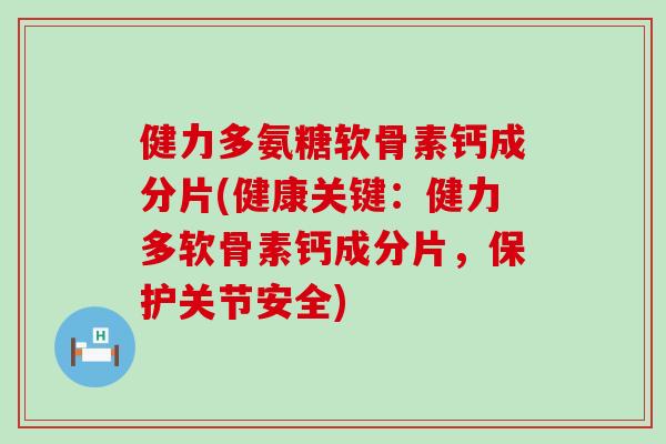 健力多氨糖软骨素钙成分片(健康关键：健力多软骨素钙成分片，保护关节安全)