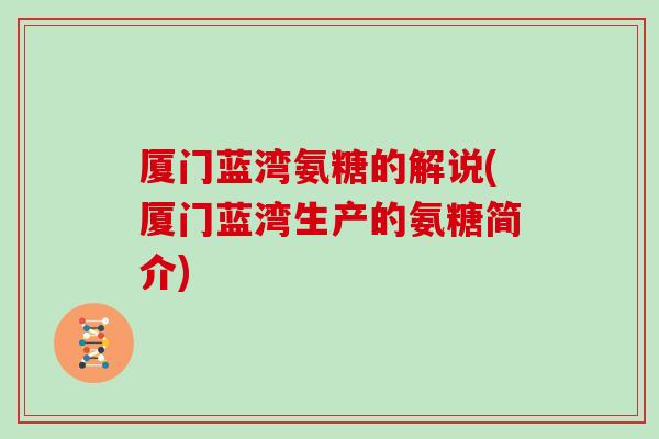 厦门蓝湾氨糖的解说(厦门蓝湾生产的氨糖简介) 厦门蓝湾氨糖的解说(厦门蓝湾生产的氨糖简介)