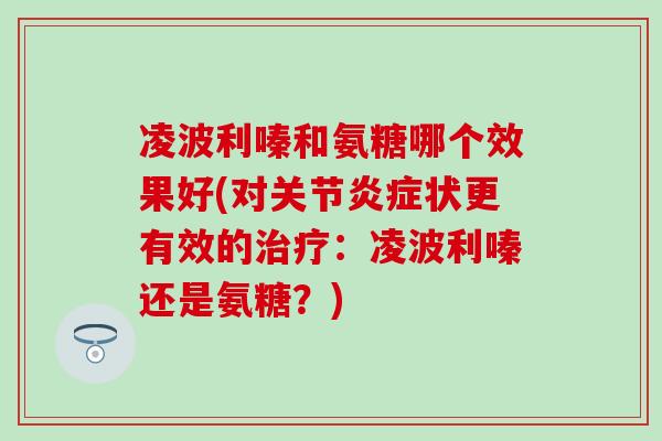 凌波利嗪和氨糖哪个效果好(对关节状更有效的:凌波利嗪还是氨糖?) 凌波利嗪和氨糖哪个效果好(对关节状更有效的:凌波利嗪还是氨糖?)