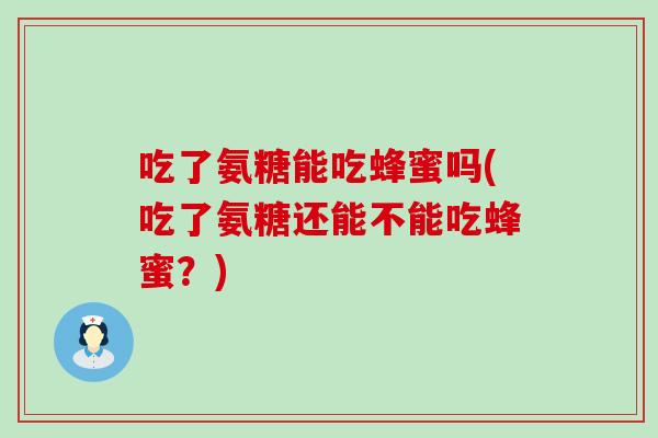吃了氨糖能吃蜂蜜吗(吃了氨糖还能不能吃蜂蜜?) 吃了氨糖能吃蜂蜜吗(吃了氨糖还能不能吃蜂蜜?)