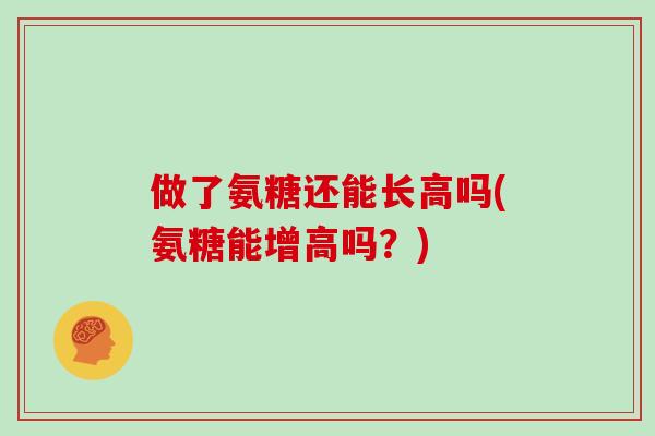 做了氨糖还能长高吗(氨糖能增高吗?) 做了氨糖还能长高吗(氨糖能增高吗?)