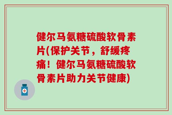 健尔马氨糖硫酸软骨素片(保护关节,舒缓!健尔马氨糖硫酸软骨素片助力关节健康) 健尔马氨糖硫酸软骨素片(保护关节,舒缓!健尔马氨糖硫酸软骨素片助力关节健康)