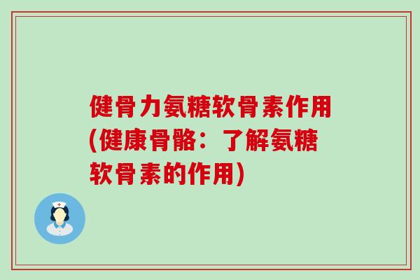 健骨力氨糖软骨素作用(健康骨骼：了解氨糖软骨素的作用)