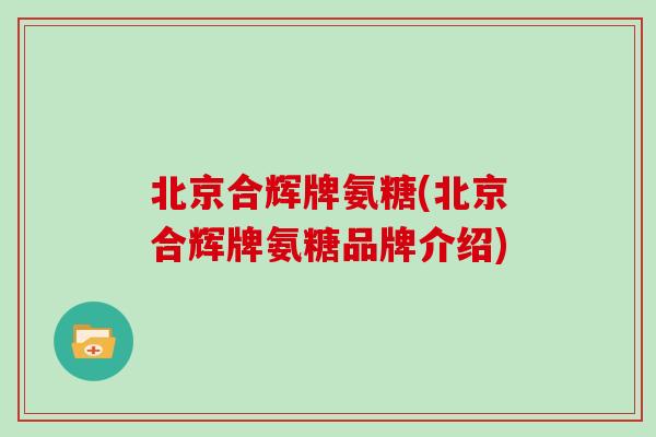 北京合辉牌氨糖(北京合辉牌氨糖品牌介绍) 北京合辉牌氨糖(北京合辉牌氨糖品牌介绍)