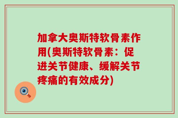 加拿大奥斯特软骨素作用(奥斯特软骨素:促进关节健康、缓解关节的有效成分) 加拿大奥斯特软骨素作用(奥斯特软骨素:促进关节健康、缓解关节的有效成分)