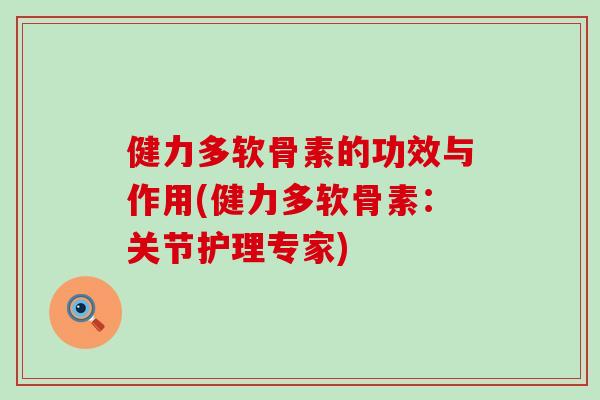 健力多软骨素的功效与作用(健力多软骨素:关节护理专家) 健力多软骨素的功效与作用(健力多软骨素:关节护理专家)