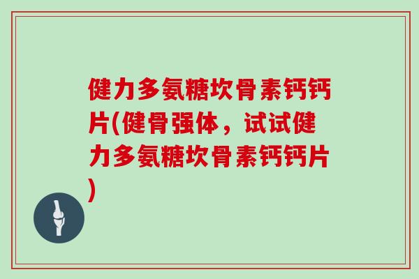 健力多氨糖坎骨素钙钙片(健骨强体，试试健力多氨糖坎骨素钙钙片)