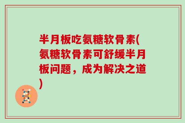 吃氨糖软骨素(氨糖软骨素可舒缓问题,成为解决之道) 吃氨糖软骨素(氨糖软骨素可舒缓问题,成为解决之道)