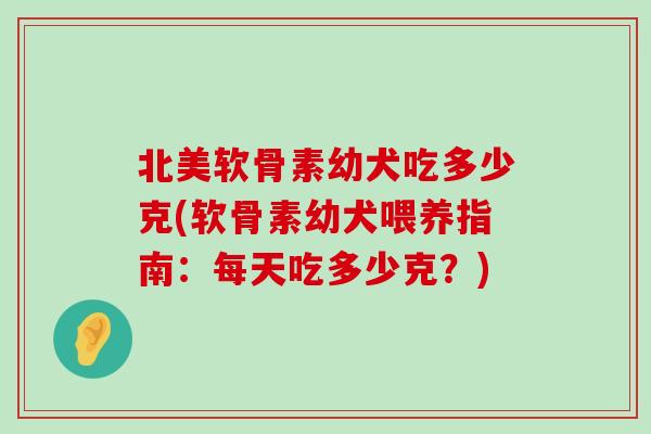 北美软骨素幼犬吃多少克(软骨素幼犬喂养指南:每天吃多少克?) 北美软骨素幼犬吃多少克(软骨素幼犬喂养指南:每天吃多少克?)