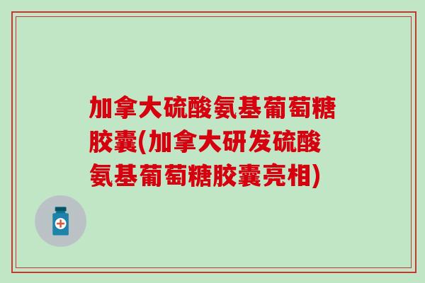 加拿大硫酸氨基葡萄糖胶囊(加拿大研发硫酸氨基葡萄糖胶囊亮相) 加拿大硫酸氨基葡萄糖胶囊(加拿大研发硫酸氨基葡萄糖胶囊亮相)