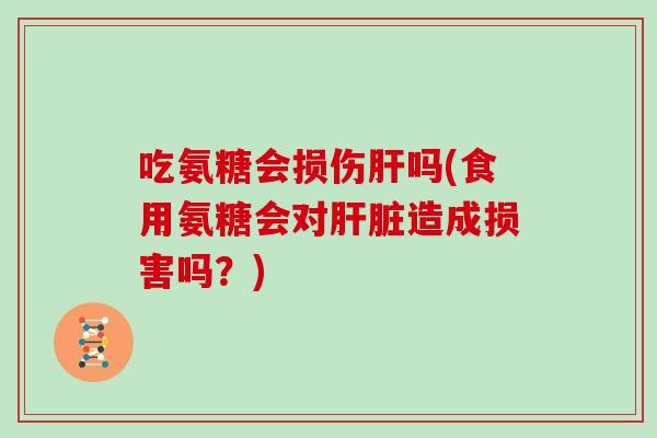 吃氨糖会损伤吗(食用氨糖会对造成损害吗？)