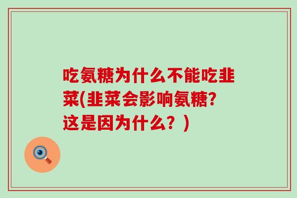 吃氨糖为什么不能吃韭菜(韭菜会影响氨糖?这是因为什么?) 吃氨糖为什么不能吃韭菜(韭菜会影响氨糖?这是因为什么?)