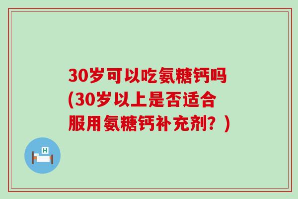 30岁可以吃氨糖钙吗(30岁以上是否适合服用氨糖钙补充剂？)