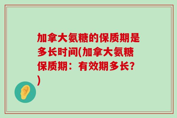 加拿大氨糖的保质期是多长时间(加拿大氨糖保质期：有效期多长？)