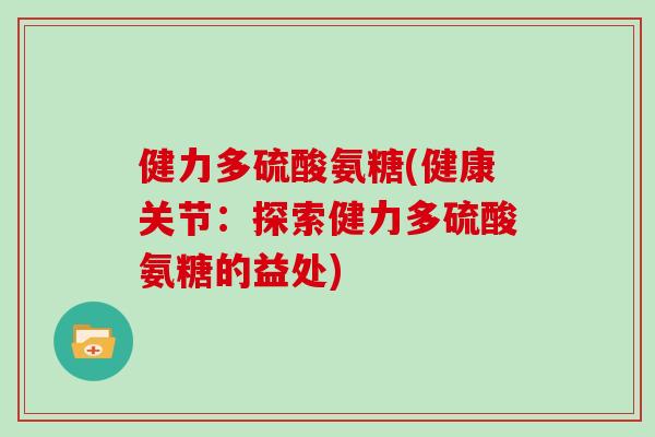健力多硫酸氨糖(健康关节:探索健力多硫酸氨糖的益处) 健力多硫酸氨糖(健康关节:探索健力多硫酸氨糖的益处)