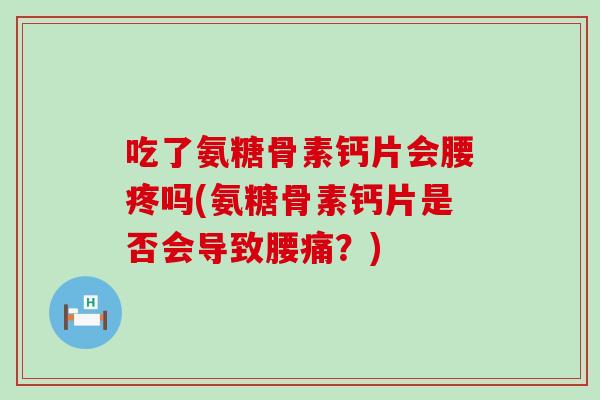 吃了氨糖骨素钙片会腰疼吗(氨糖骨素钙片是否会导致腰痛?) 吃了氨糖骨素钙片会腰疼吗(氨糖骨素钙片是否会导致腰痛?)