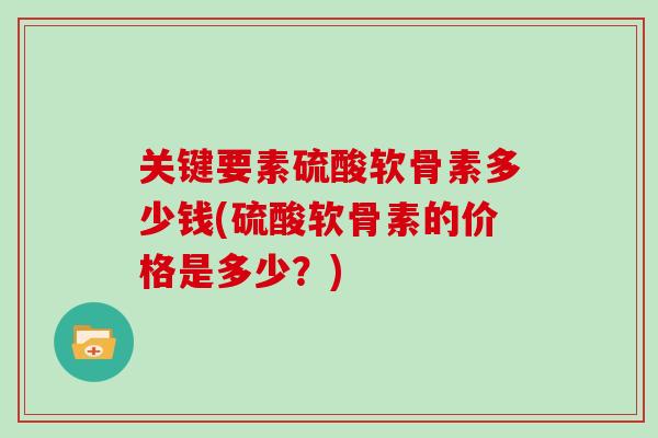 关键要素硫酸软骨素多少钱(硫酸软骨素的价格是多少？)