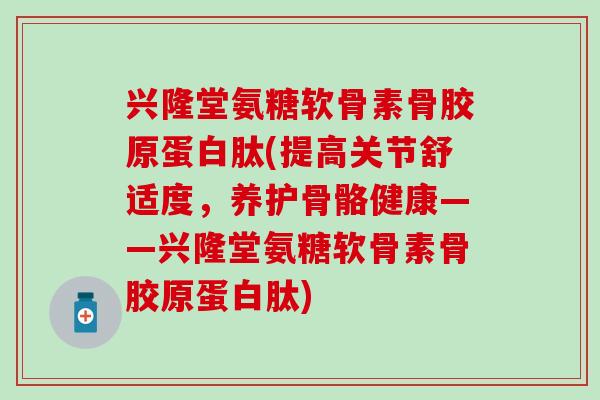 兴隆堂氨糖软骨素骨胶原蛋白肽(提高关节舒适度,养护骨骼健康——兴隆堂氨糖软骨素骨胶原蛋白肽) 兴隆堂氨糖软骨素骨胶原蛋白肽(提高关节舒适度,养护骨骼健康——兴隆堂氨糖软骨素骨胶原蛋白肽)