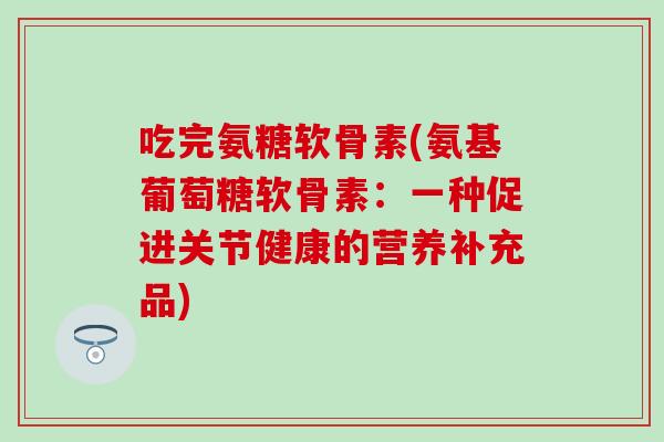 吃完氨糖软骨素(氨基葡萄糖软骨素:一种促进关节健康的营养补充品) 吃完氨糖软骨素(氨基葡萄糖软骨素:一种促进关节健康的营养补充品)