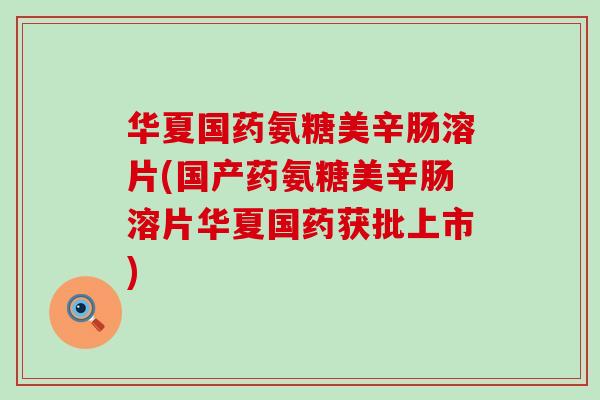 华夏国药氨糖美辛肠溶片(国产药氨糖美辛肠溶片华夏国药获批上市) 华夏国药氨糖美辛肠溶片(国产药氨糖美辛肠溶片华夏国药获批上市)