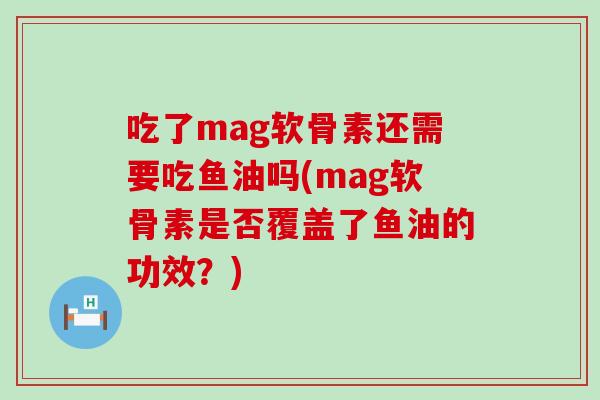 吃了mag软骨素还需要吃鱼油吗(mag软骨素是否覆盖了鱼油的功效?) 吃了mag软骨素还需要吃鱼油吗(mag软骨素是否覆盖了鱼油的功效?)
