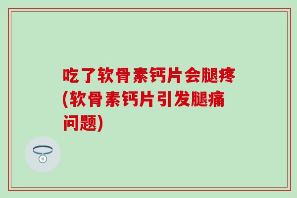 吃了软骨素钙片会腿疼(软骨素钙片引发腿痛问题)
