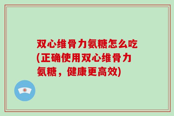 双心维骨力氨糖怎么吃(正确使用双心维骨力氨糖,健康更高效) 双心维骨力氨糖怎么吃(正确使用双心维骨力氨糖,健康更高效)