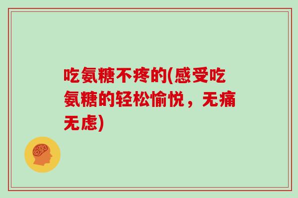 吃氨糖不疼的(感受吃氨糖的轻松愉悦,无痛无虑) 吃氨糖不疼的(感受吃氨糖的轻松愉悦,无痛无虑)