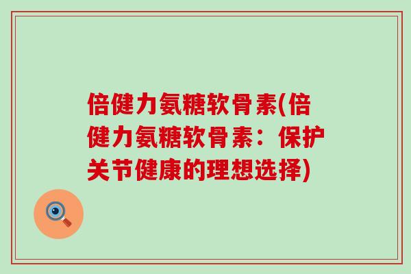 倍健力氨糖软骨素(倍健力氨糖软骨素:保护关节健康的理想选择) 倍健力氨糖软骨素(倍健力氨糖软骨素:保护关节健康的理想选择)