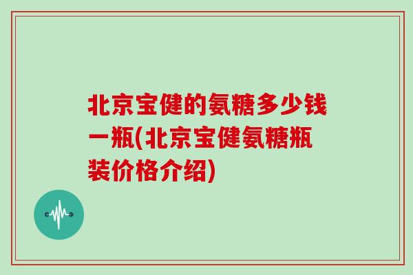 北京宝健的氨糖多少钱一瓶(北京宝健氨糖瓶装价格介绍)