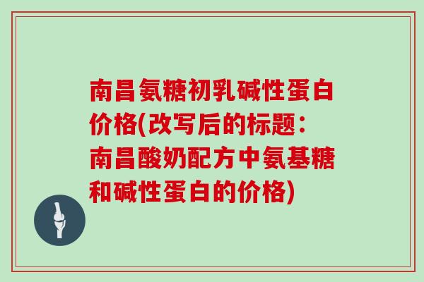 南昌氨糖初乳碱性蛋白价格(改写后的标题:南昌酸奶配方中氨基糖和碱性蛋白的价格) 南昌氨糖初乳碱性蛋白价格(改写后的标题:南昌酸奶配方中氨基糖和碱性蛋白的价格)