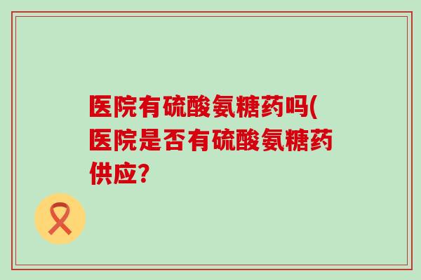 医院有硫酸氨糖药吗(医院是否有硫酸氨糖药供应? 医院有硫酸氨糖药吗(医院是否有硫酸氨糖药供应?