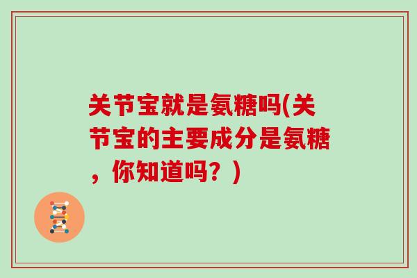 关节宝就是氨糖吗(关节宝的主要成分是氨糖,你知道吗?) 关节宝就是氨糖吗(关节宝的主要成分是氨糖,你知道吗?)