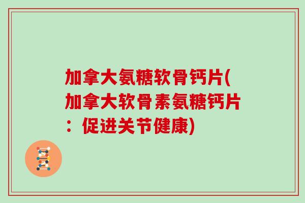 加拿大氨糖软骨钙片(加拿大软骨素氨糖钙片:促进关节健康) 加拿大氨糖软骨钙片(加拿大软骨素氨糖钙片:促进关节健康)