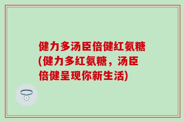 健力多汤臣倍健红氨糖(健力多红氨糖,汤臣倍健呈现你新生活) 健力多汤臣倍健红氨糖(健力多红氨糖,汤臣倍健呈现你新生活)