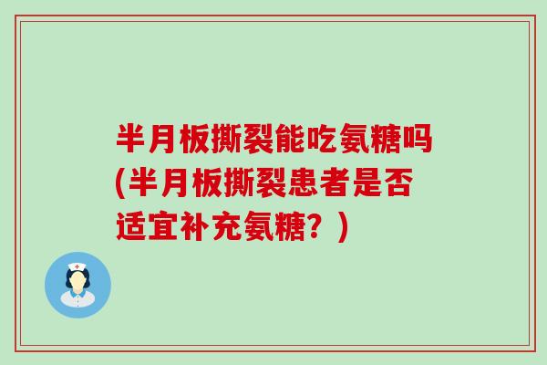 撕裂能吃氨糖吗(撕裂患者是否适宜补充氨糖?) 撕裂能吃氨糖吗(撕裂患者是否适宜补充氨糖?)