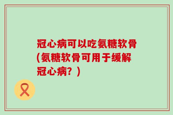 可以吃氨糖软骨(氨糖软骨可用于缓解?) 可以吃氨糖软骨(氨糖软骨可用于缓解?)