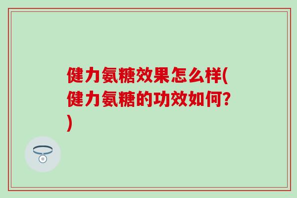 健力氨糖效果怎么样(健力氨糖的功效如何?) 健力氨糖效果怎么样(健力氨糖的功效如何?)
