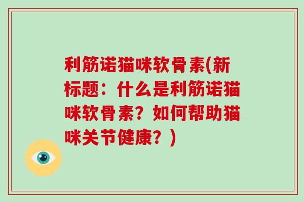 利筋诺猫咪软骨素(新标题：什么是利筋诺猫咪软骨素？如何帮助猫咪关节健康？)