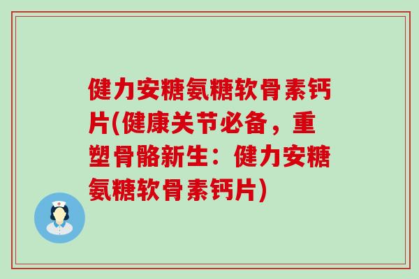 健力安糖氨糖软骨素钙片(健康关节必备,重塑骨骼新生:健力安糖氨糖软骨素钙片) 健力安糖氨糖软骨素钙片(健康关节必备,重塑骨骼新生:健力安糖氨糖软骨素钙片)