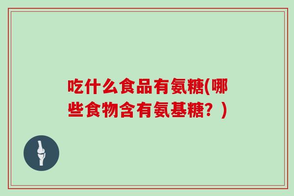 吃什么食品有氨糖(哪些食物含有氨基糖？)