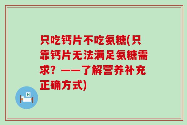 只吃钙片不吃氨糖(只靠钙片无法满足氨糖需求?——了解营养补充正确方式) 只吃钙片不吃氨糖(只靠钙片无法满足氨糖需求?——了解营养补充正确方式)