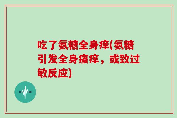 吃了氨糖全身痒(氨糖引发全身,或致反应) 吃了氨糖全身痒(氨糖引发全身,或致反应)