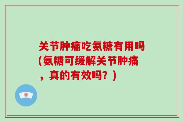 关节肿痛吃氨糖有用吗(氨糖可缓解关节肿痛,真的有效吗?) 关节肿痛吃氨糖有用吗(氨糖可缓解关节肿痛,真的有效吗?)