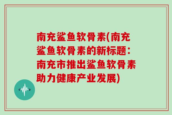 南充鲨鱼软骨素(南充鲨鱼软骨素的新标题:南充市推出鲨鱼软骨素助力健康产业发展) 南充鲨鱼软骨素(南充鲨鱼软骨素的新标题:南充市推出鲨鱼软骨素助力健康产业发展)