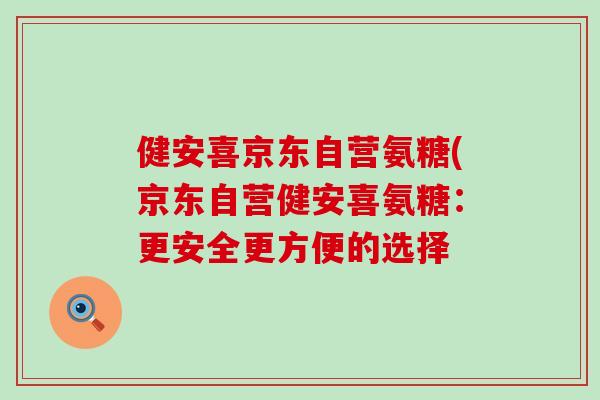 健安喜京东自营氨糖(京东自营健安喜氨糖:更安全更方便的选择 健安喜京东自营氨糖(京东自营健安喜氨糖:更安全更方便的选择