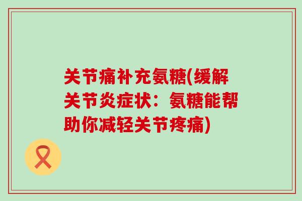 关节痛补充氨糖(缓解关节状：氨糖能帮助你减轻关节)