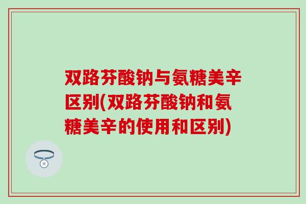 双路芬酸钠与氨糖美辛区别(双路芬酸钠和氨糖美辛的使用和区别) 双路芬酸钠与氨糖美辛区别(双路芬酸钠和氨糖美辛的使用和区别)