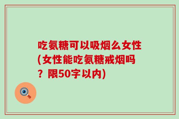吃氨糖可以吸烟么女性(女性能吃氨糖戒烟吗？限50字以内)