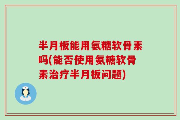 能用氨糖软骨素吗(能否使用氨糖软骨素问题)